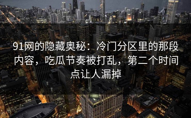 91网的隐藏奥秘：冷门分区里的那段内容，吃瓜节奏被打乱，第二个时间点让人漏掉