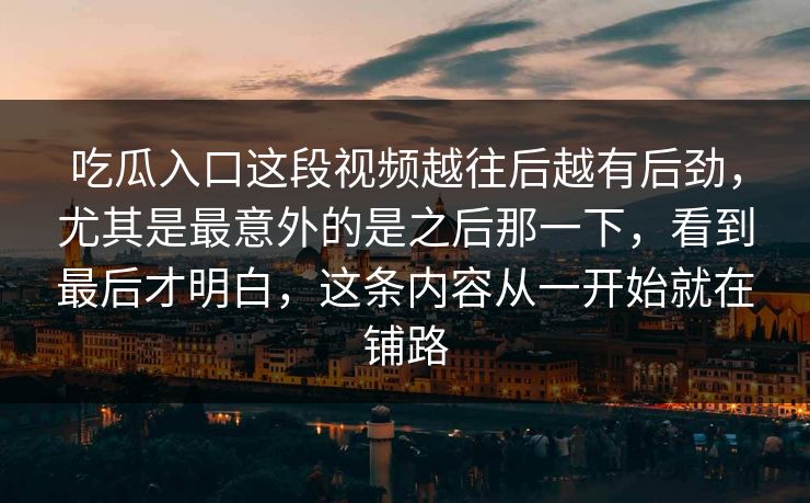 吃瓜入口这段视频越往后越有后劲，尤其是最意外的是之后那一下，看到最后才明白，这条内容从一开始就在铺路