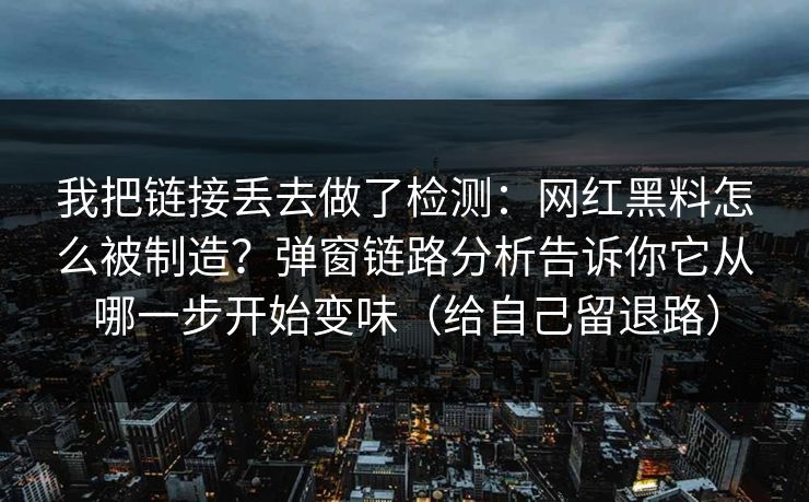我把链接丢去做了检测:网红黑料怎么被制造?弹窗链路分析告诉你它从哪一步开始变味(给自己留退路) 我把链接丢去做了检测:网红黑料怎么被制造?弹窗链路分析告诉你它从哪一步开始变味(给自己留退路)