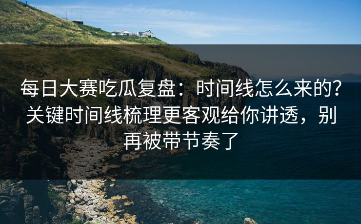 每日大赛吃瓜复盘:时间线怎么来的?关键时间线梳理更客观给你讲透,别再被带节奏了 每日大赛吃瓜复盘:时间线怎么来的?关键时间线梳理更客观给你讲透,别再被带节奏了