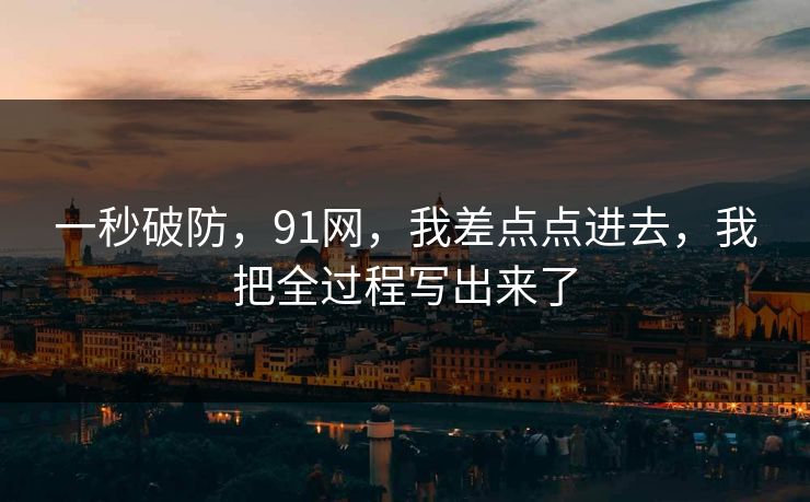 一秒破防,91网,我差点点进去,我把全过程写出来了 一秒破防,91网,我差点点进去,我把全过程写出来了