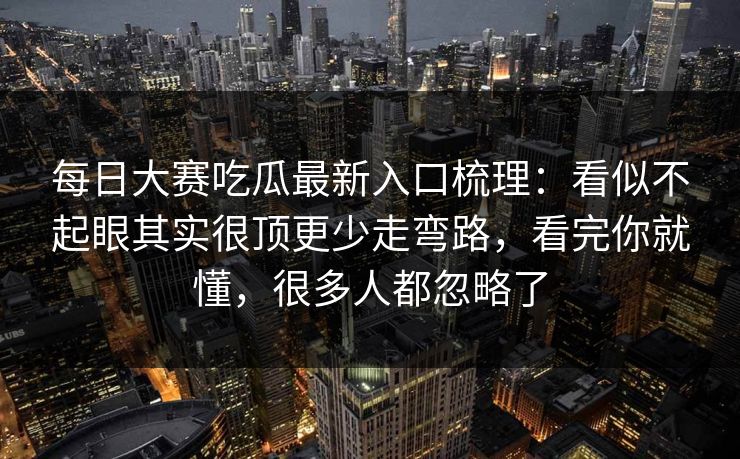每日大赛吃瓜最新入口梳理:看似不起眼其实很顶更少走弯路,看完你就懂,很多人都忽略了 每日大赛吃瓜最新入口梳理:看似不起眼其实很顶更少走弯路,看完你就懂,很多人都忽略了