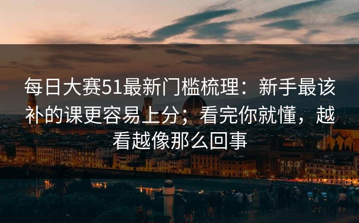 每日大赛51最新门槛梳理：新手最该补的课更容易上分；看完你就懂，越看越像那么回事