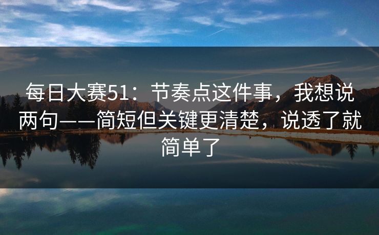每日大赛51：节奏点这件事，我想说两句——简短但关键更清楚，说透了就简单了