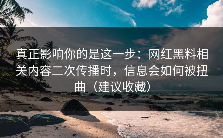真正影响你的是这一步:网红黑料相关内容二次传播时,信息会如何被扭曲(建议收藏) 真正影响你的是这一步:网红黑料相关内容二次传播时,信息会如何被扭曲(建议收藏)