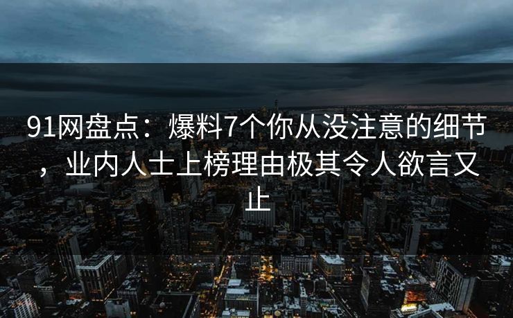 91网盘点:爆料7个你从没注意的细节,业内人士上榜理由极其令人欲言又止 91网盘点:爆料7个你从没注意的细节,业内人士上榜理由极其令人欲言又止