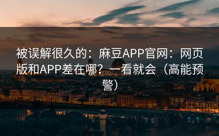 被误解很久的:麻豆APP官网:网页版和APP差在哪?一看就会(高能预警) 被误解很久的:麻豆APP官网:网页版和APP差在哪?一看就会(高能预警)