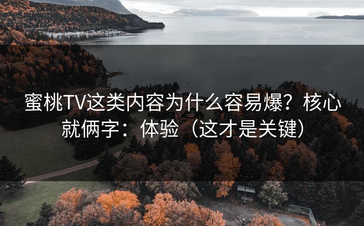蜜桃TV这类内容为什么容易爆?核心就俩字:体验(这才是关键) 蜜桃TV这类内容为什么容易爆?核心就俩字:体验(这才是关键)