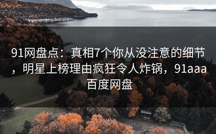 91网盘点：真相7个你从没注意的细节，明星上榜理由疯狂令人炸锅，91aaa 百度网盘