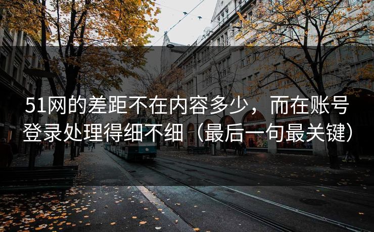 51网的差距不在内容多少，而在账号登录处理得细不细（最后一句最关键）