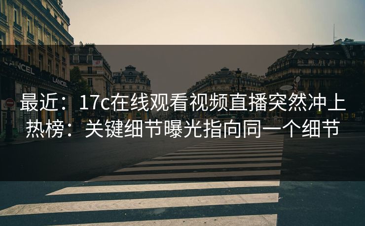 最近：17c在线观看视频直播突然冲上热榜：关键细节曝光指向同一个细节