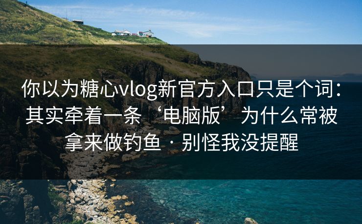 你以为糖心vlog新官方入口只是个词：其实牵着一条‘电脑版’为什么常被拿来做钓鱼 · 别怪我没提醒