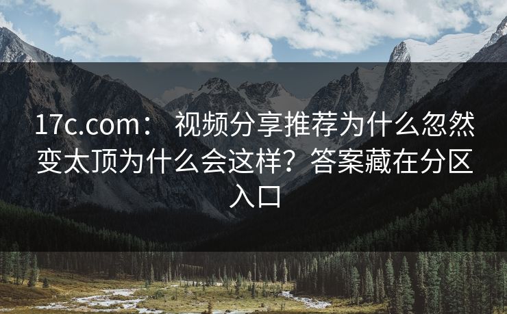 17c.com： 视频分享推荐为什么忽然变太顶为什么会这样？答案藏在分区入口