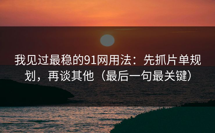 我见过最稳的91网用法:先抓片单规划,再谈其他(最后一句最关键) 我见过最稳的91网用法:先抓片单规划,再谈其他(最后一句最关键)