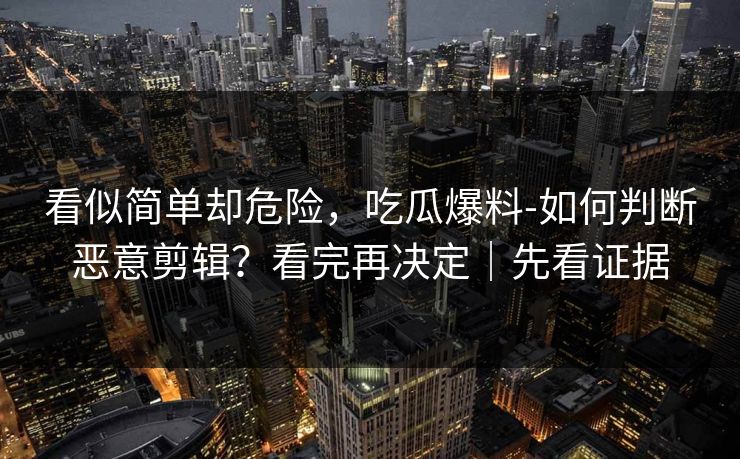 看似简单却危险,吃瓜爆料-如何判断恶意剪辑?看完再决定|先看证据 看似简单却危险,吃瓜爆料-如何判断恶意剪辑?看完再决定|先看证据