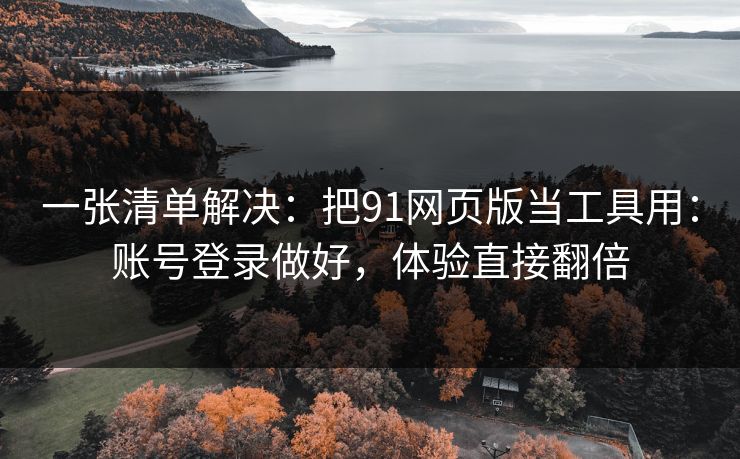 一张清单解决：把91网页版当工具用：账号登录做好，体验直接翻倍
